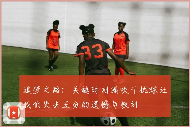 追梦之路：关键时刻漏吹干扰球让我们失去五分的遗憾与教训