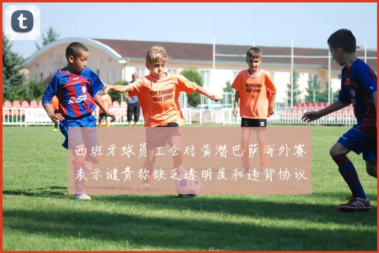 西班牙球员工会对黄潜巴萨海外赛表示谴责称缺乏透明度和违背协议