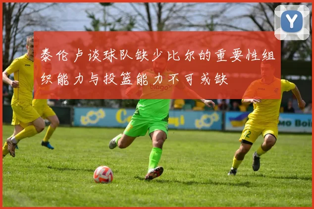 泰伦卢谈球队缺少比尔的重要性组织能力与投篮能力不可或缺