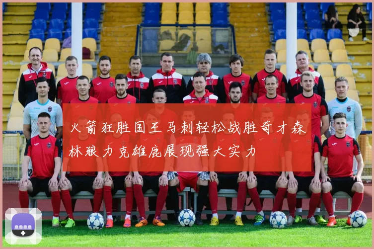火箭狂胜国王马刺轻松战胜奇才森林狼力克雄鹿展现强大实力