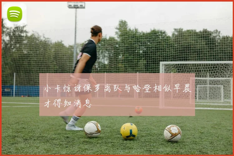 小卡惊讶保罗离队与哈登相似早晨才得知消息