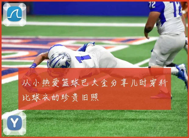 从小热爱篮球巴夫金分享儿时穿科比球衣的珍贵旧照