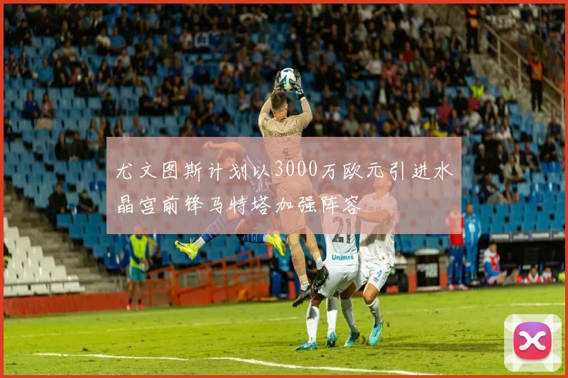 尤文图斯计划以3000万欧元引进水晶宫前锋马特塔加强阵容