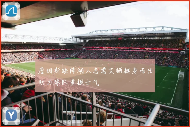 詹姆斯缺阵湖人急需艾顿挺身而出助力球队重振士气
