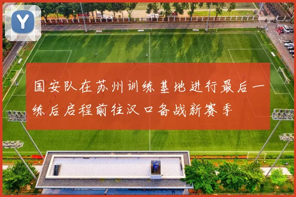 国安队在苏州训练基地进行最后一练后启程前往汉口备战新赛季
