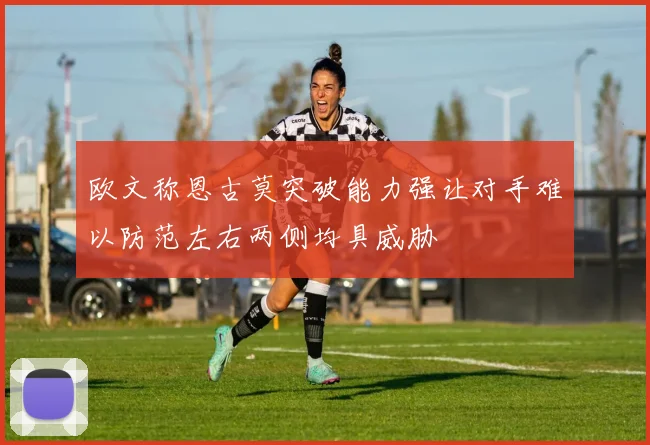 欧文称恩古莫突破能力强让对手难以防范左右两侧均具威胁