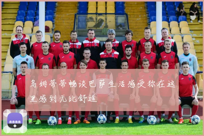 乌姆蒂蒂畅谈巴萨生活感受称在这里感到无比舒适