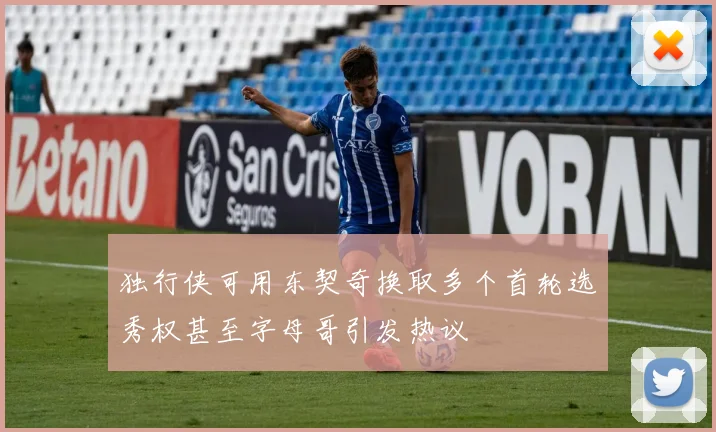 独行侠可用东契奇换取多个首轮选秀权甚至字母哥引发热议
