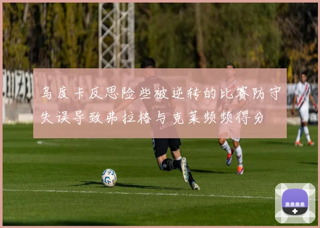 乌度卡反思险些被逆转的比赛防守失误导致弗拉格与克莱频频得分