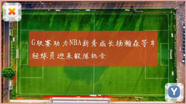 G联赛助力NBA新秀成长杨瀚森等年轻球员迎来锻炼机会