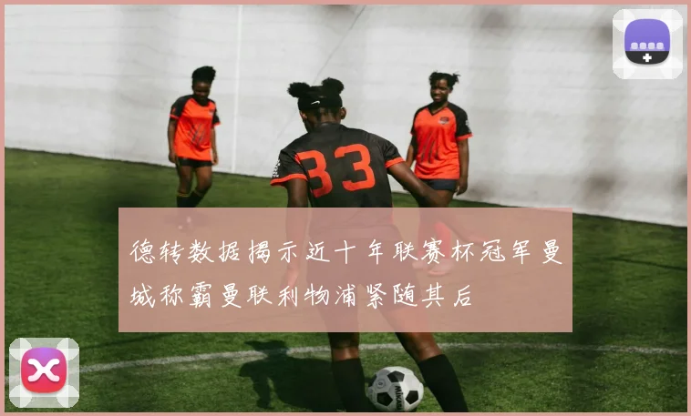 德转数据揭示近十年联赛杯冠军曼城称霸曼联利物浦紧随其后