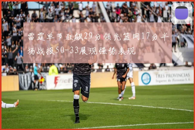 雷霆单节狂飙29分领先篮网17分半场战报50-33展现强势表现