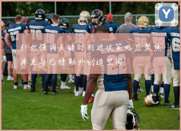科尔强调关键时刻进攻策略应聚焦库里与巴特勒并创造空间