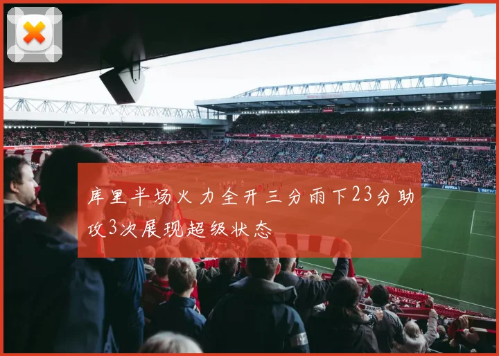 库里半场火力全开三分雨下23分助攻3次展现超级状态