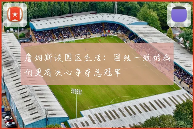 詹姆斯谈园区生活：团结一致的我们更有决心争夺总冠军