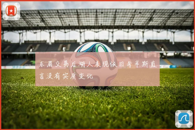 东眉交易后湖人表现依旧考辛斯直言没有实质变化