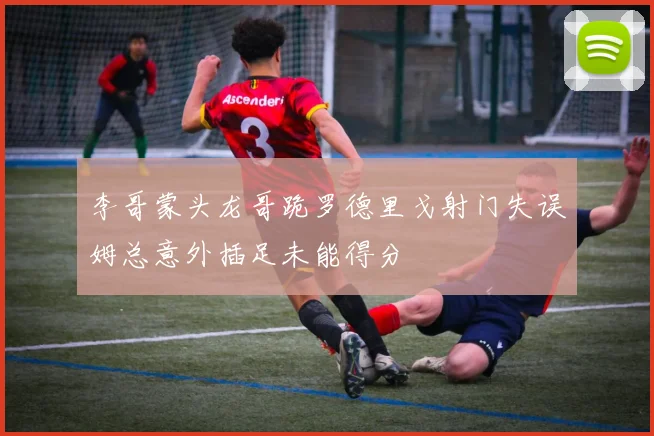 李哥蒙头龙哥跪罗德里戈射门失误姆总意外插足未能得分