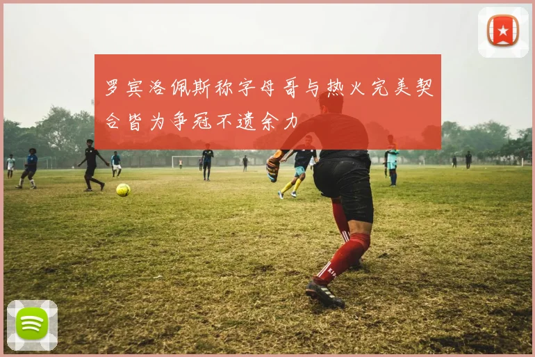 罗宾洛佩斯称字母哥与热火完美契合皆为争冠不遗余力