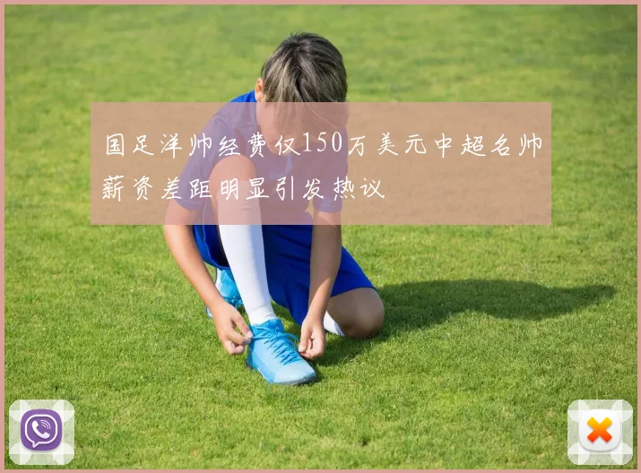 国足洋帅经费仅150万美元中超名帅薪资差距明显引发热议