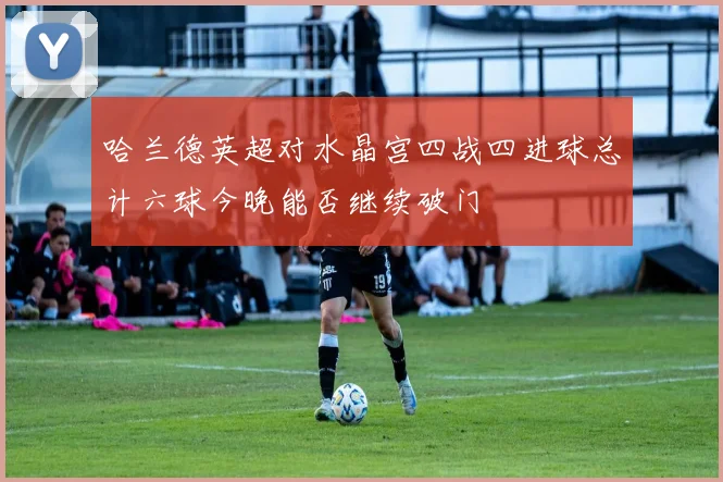 哈兰德英超对水晶宫四战四进球总计六球今晚能否继续破门