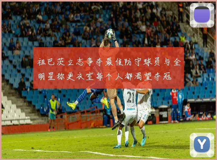 祖巴茨立志争夺最佳防守球员与全明星称更衣室每个人都渴望夺冠