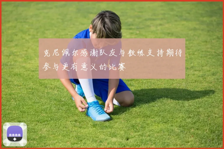 克尼佩尔感谢队友与教练支持期待参与更有意义的比赛