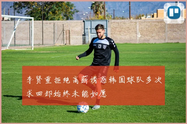 李贤重拒绝高薪诱惑韩国球队多次求回却始终未能如愿