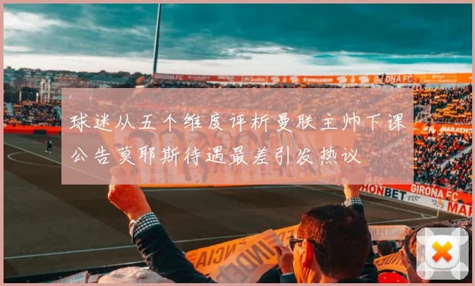 球迷从五个维度评析曼联主帅下课公告莫耶斯待遇最差引发热议