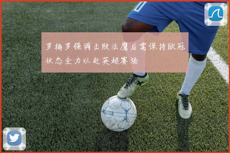罗梅罗强调击败法鹰后需保持欧冠状态全力以赴英超赛场