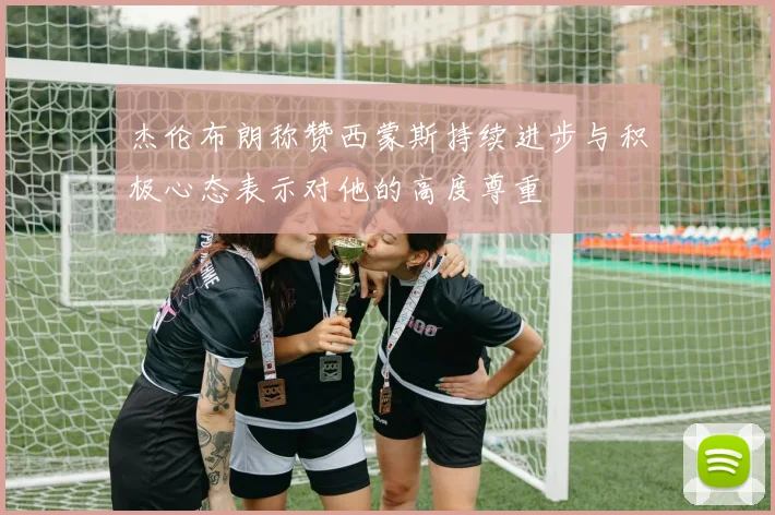 杰伦布朗称赞西蒙斯持续进步与积极心态表示对他的高度尊重