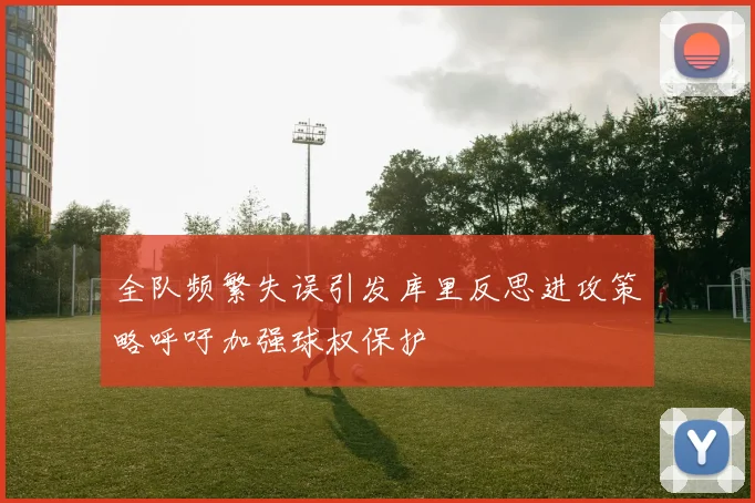 全队频繁失误引发库里反思进攻策略呼吁加强球权保护